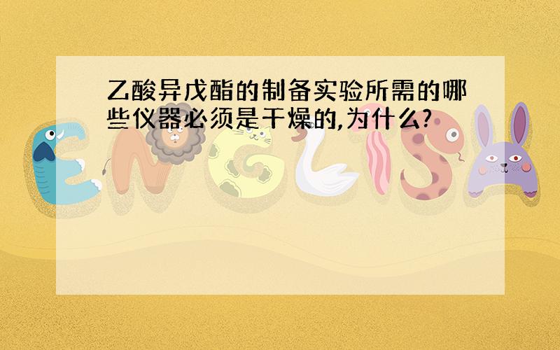 乙酸异戊酯的制备实验所需的哪些仪器必须是干燥的,为什么?