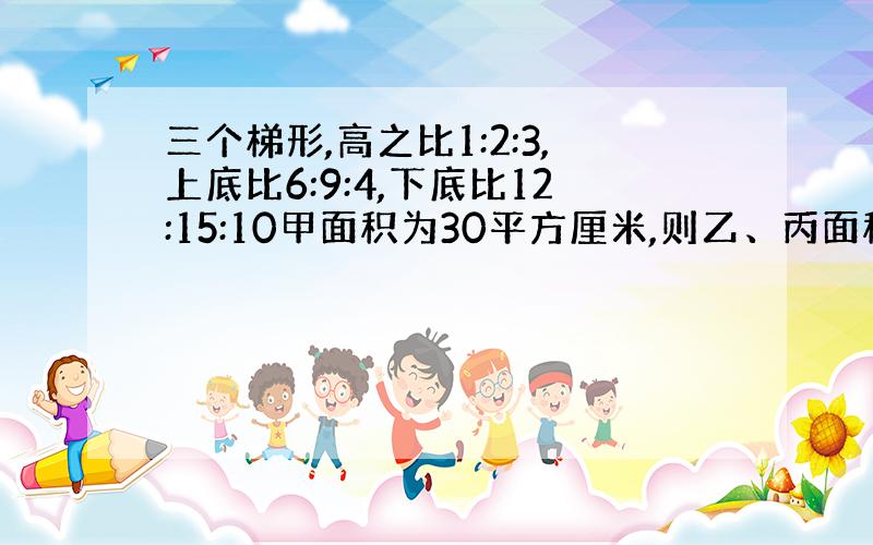 三个梯形,高之比1:2:3,上底比6:9:4,下底比12:15:10甲面积为30平方厘米,则乙、丙面积之和为多少平方厘米