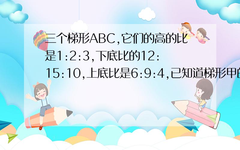 三个梯形ABC,它们的高的比是1:2:3,下底比的12:15:10,上底比是6:9:4,已知道梯形甲的面积为60平方厘米