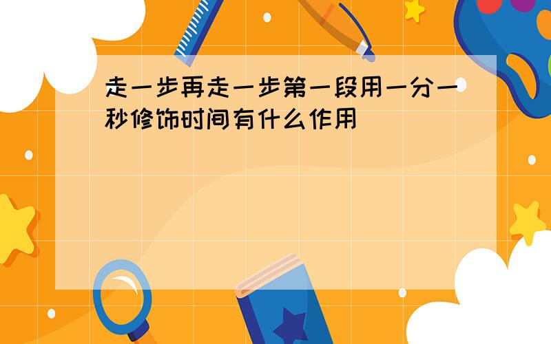 走一步再走一步第一段用一分一秒修饰时间有什么作用