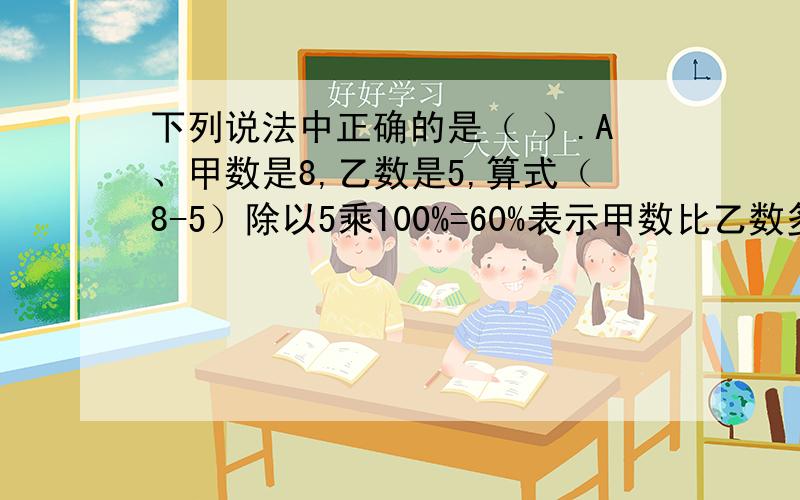 下列说法中正确的是（ ）.A、甲数是8,乙数是5,算式（8-5）除以5乘100%=60%表示甲数比乙数多60%