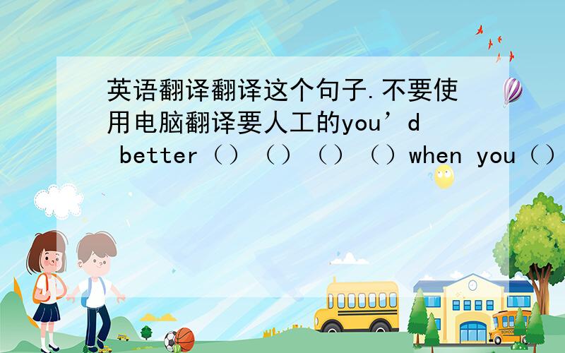 英语翻译翻译这个句子.不要使用电脑翻译要人工的you’d better（）（）（）（）when you（）（）