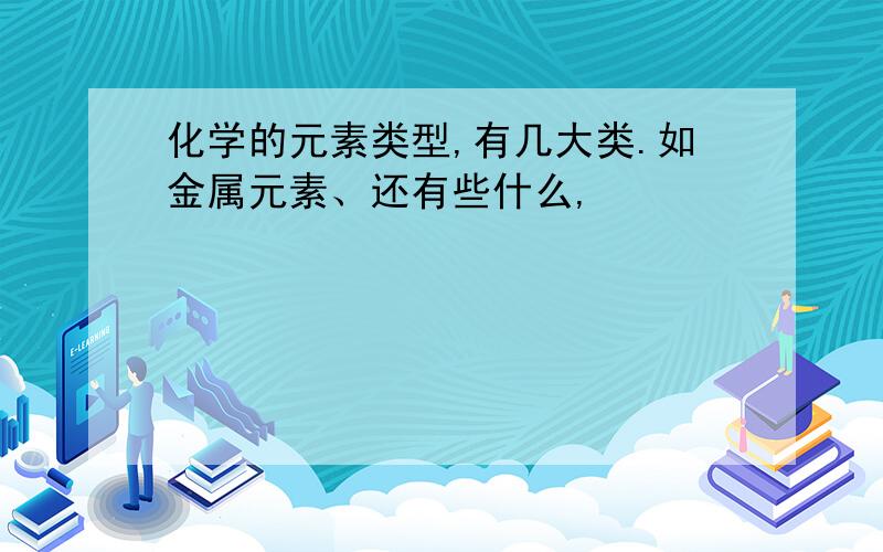 化学的元素类型,有几大类.如金属元素、还有些什么,