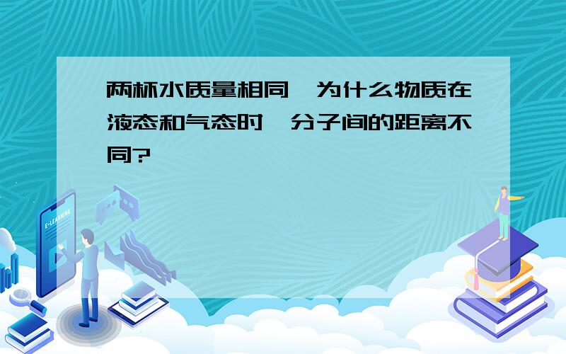 两杯水质量相同,为什么物质在液态和气态时,分子间的距离不同?