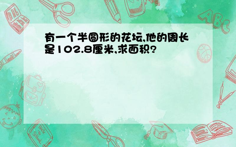 有一个半圆形的花坛,他的周长是102.8厘米,求面积?