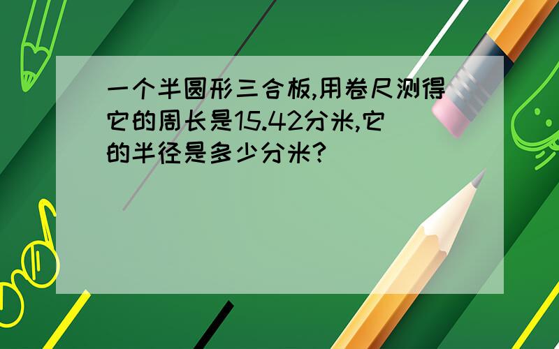 一个半圆形三合板,用卷尺测得它的周长是15.42分米,它的半径是多少分米?