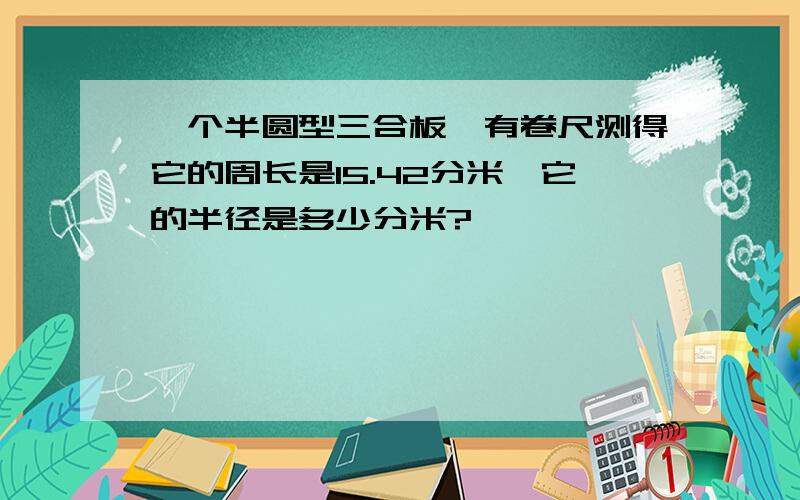 一个半圆型三合板,有卷尺测得它的周长是15.42分米,它的半径是多少分米?