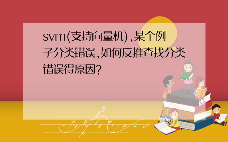 svm(支持向量机),某个例子分类错误,如何反推查找分类错误得原因?