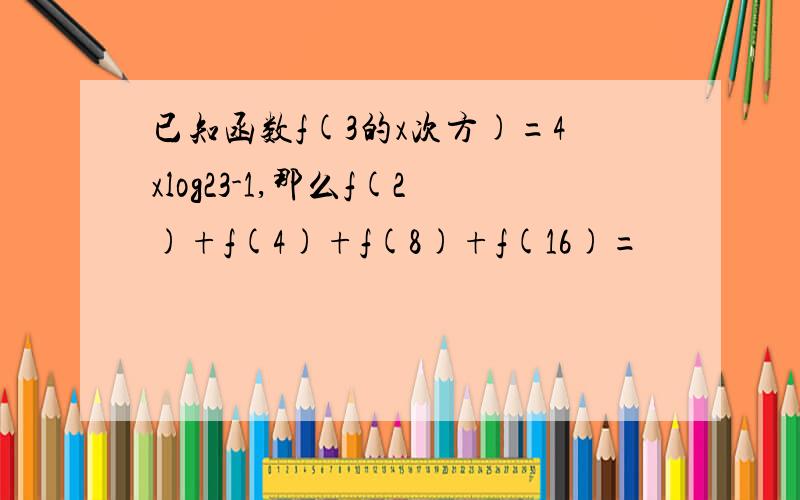 已知函数f(3的x次方)=4xlog23-1,那么f(2)+f(4)+f(8)+f(16)=