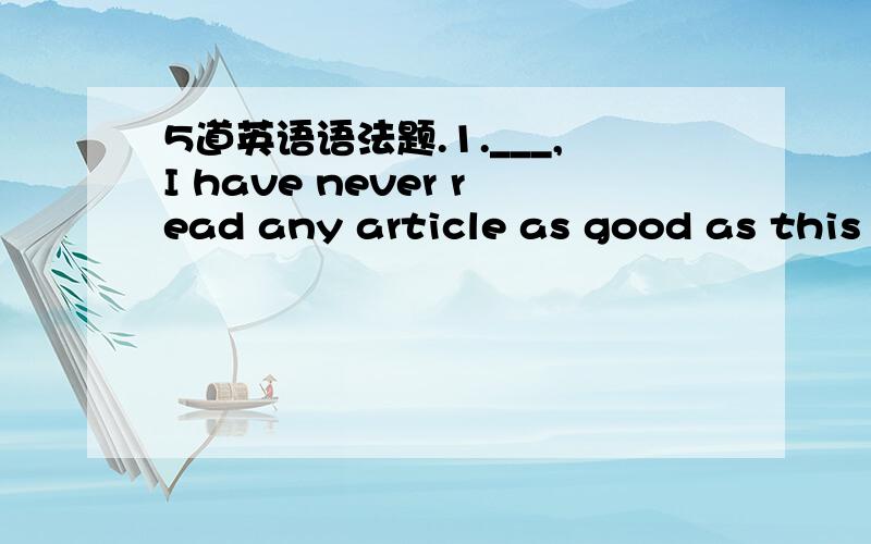 5道英语语法题.1.___,I have never read any article as good as this