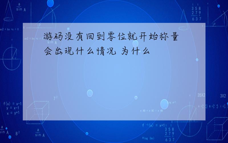 游码没有回到零位就开始称量 会出现什么情况 为什么