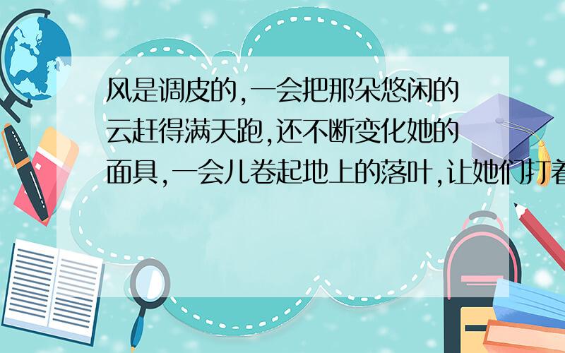 风是调皮的,一会把那朵悠闲的云赶得满天跑,还不断变化她的面具,一会儿卷起地上的落叶,让她们打着旋舞蹈.