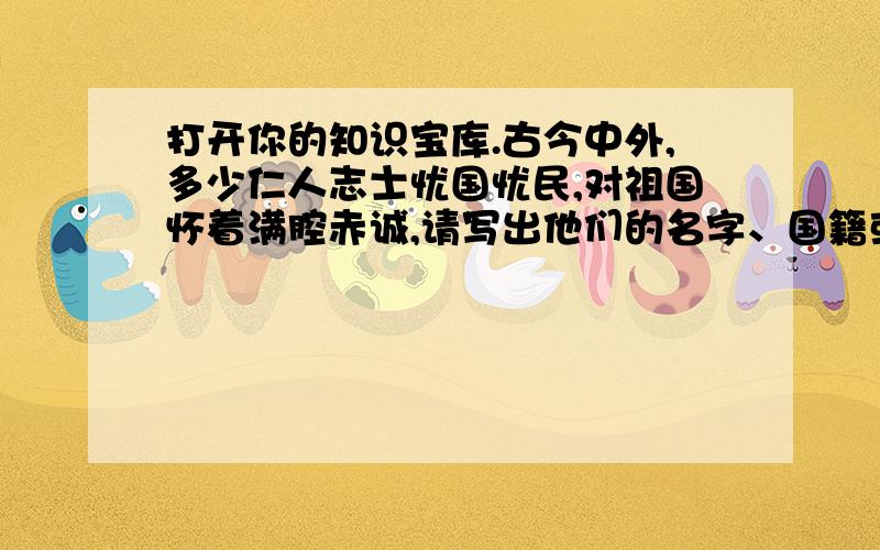 打开你的知识宝库.古今中外,多少仁人志士忧国忧民,对祖国怀着满腔赤诚,请写出他们的名字、国籍或朝代：中国的 、 和 .外