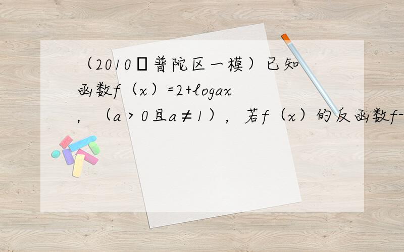 （2010•普陀区一模）已知函数f（x）=2+logax，（a＞0且a≠1），若f（x）的反函数f-1（x）的图象经过点