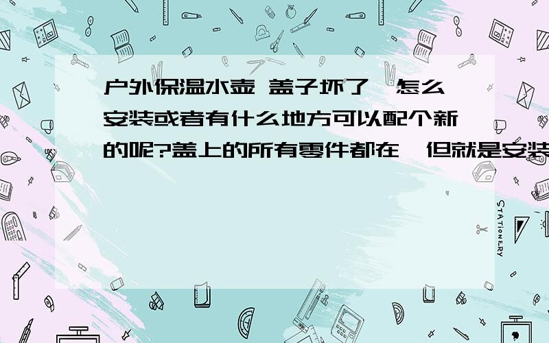 户外保温水壶 盖子坏了,怎么安装或者有什么地方可以配个新的呢?盖上的所有零件都在,但就是安装不上了