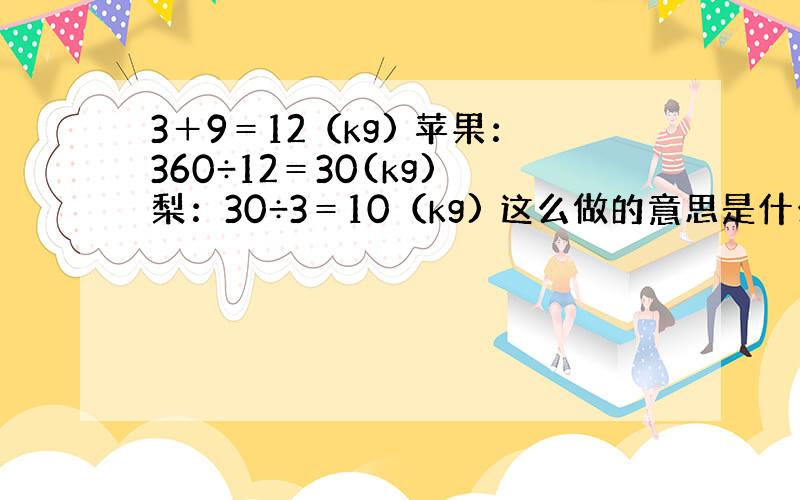 3＋9＝12（kg) 苹果：360÷12＝30(kg) 梨：30÷3＝10（kg) 这么做的意思是什么