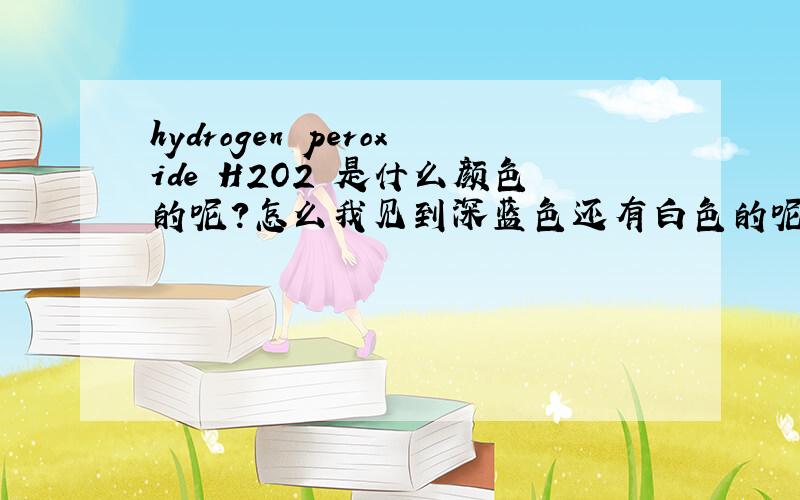 hydrogen peroxide H2O2 是什么颜色的呢?怎么我见到深蓝色还有白色的呢?