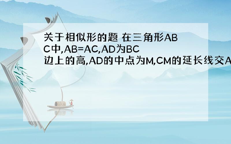 关于相似形的题 在三角形ABC中,AB=AC,AD为BC边上的高,AD的中点为M,CM的延长线交AB于点K.求证:AB=