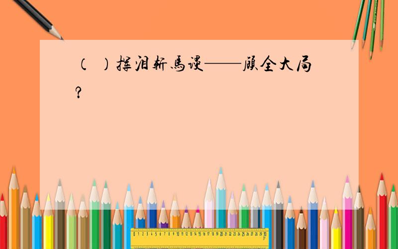 （ ）挥泪斩马谡——顾全大局?