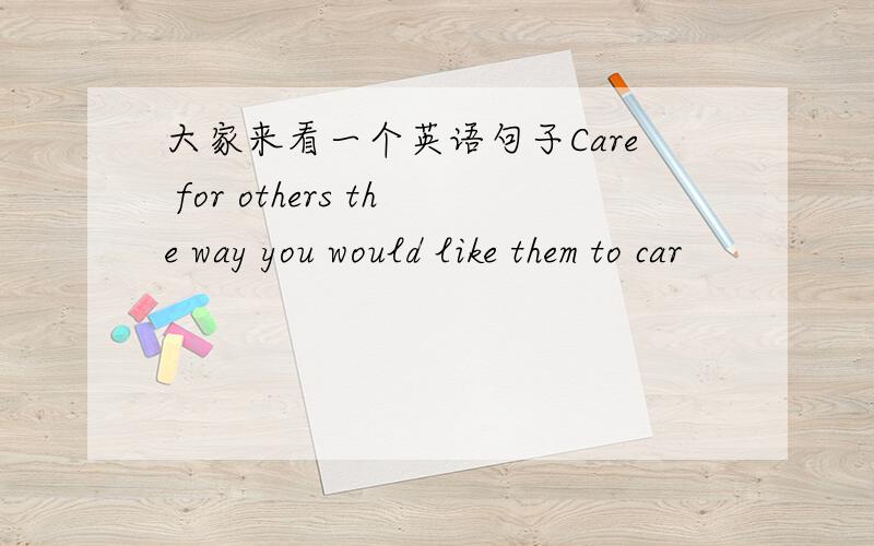 大家来看一个英语句子Care for others the way you would like them to car