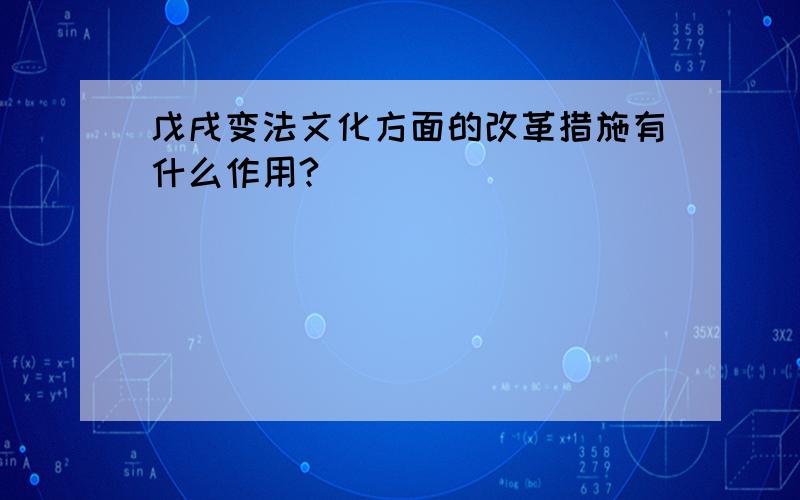 戊戌变法文化方面的改革措施有什么作用?