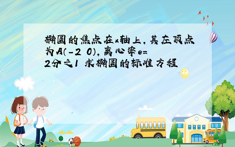 椭圆的焦点在x轴上,其左顶点为A（-2 0）,离心率e=2分之1 求椭圆的标准方程