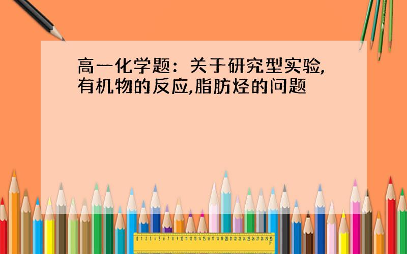 高一化学题：关于研究型实验,有机物的反应,脂肪烃的问题