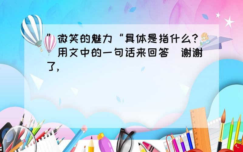 ”微笑的魅力“具体是指什么?（用文中的一句话来回答）谢谢了,