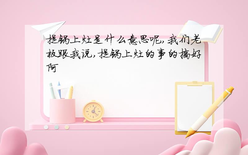 提锅上灶是什么意思呢,我们老板跟我说,提锅上灶的事的搞好阿