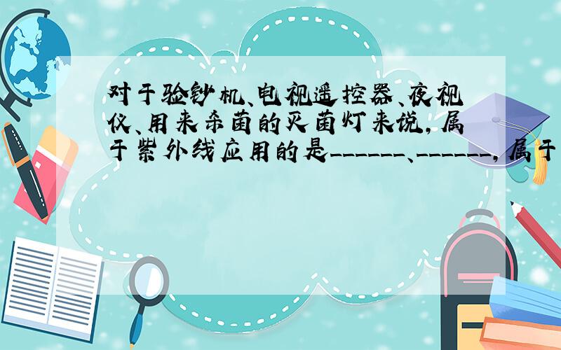 对于验钞机、电视遥控器、夜视仪、用来杀菌的灭菌灯来说，属于紫外线应用的是______、______，属于红外线应用的是_