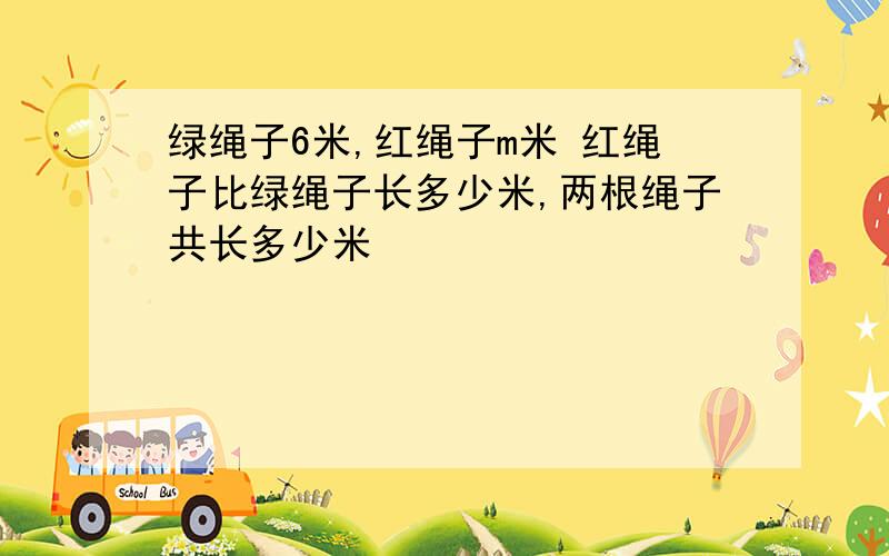 绿绳子6米,红绳子m米 红绳子比绿绳子长多少米,两根绳子共长多少米