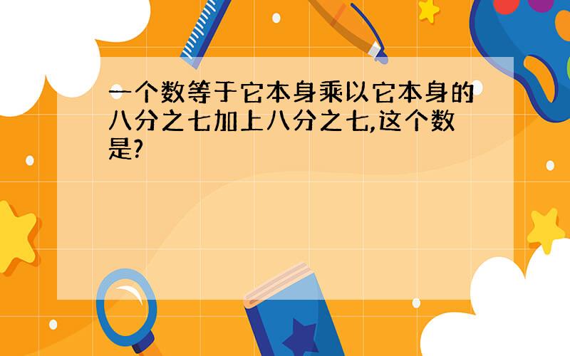 一个数等于它本身乘以它本身的八分之七加上八分之七,这个数是?