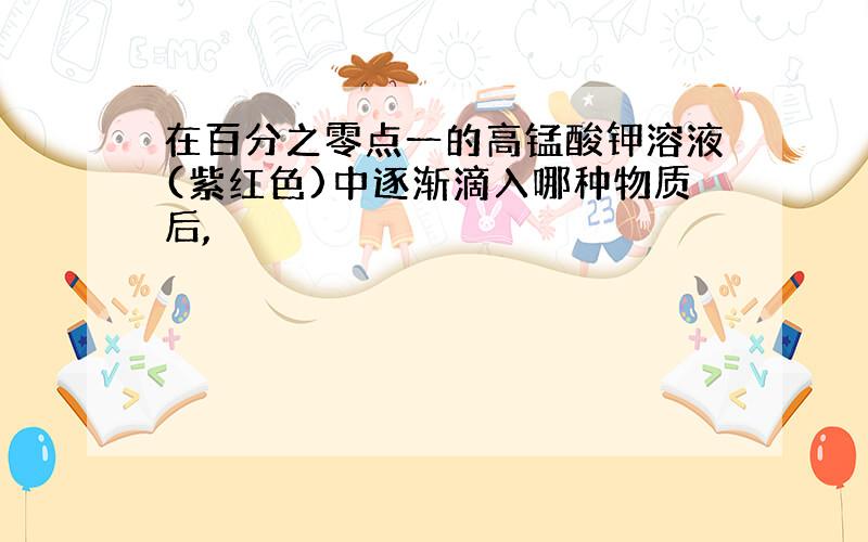 在百分之零点一的高锰酸钾溶液(紫红色)中逐渐滴入哪种物质后,