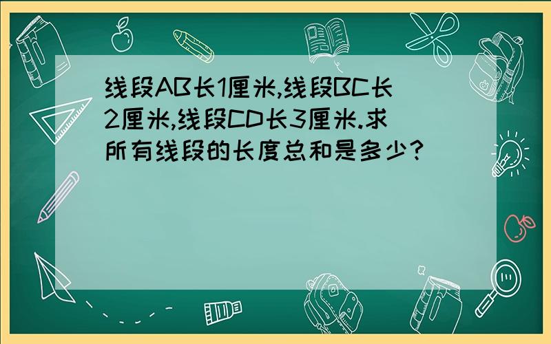 线段AB长1厘米,线段BC长2厘米,线段CD长3厘米.求所有线段的长度总和是多少?