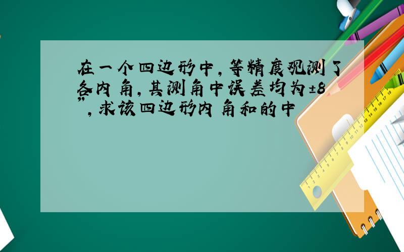 在一个四边形中,等精度观测了各内角,其测角中误差均为±8〃,求该四边形内角和的中