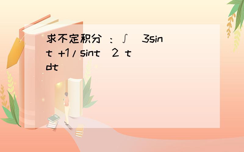 求不定积分 ：∫（3sin t +1/sint^2 t）dt