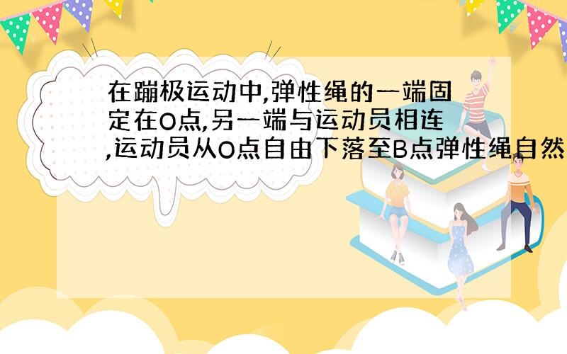 在蹦极运动中,弹性绳的一端固定在O点,另一端与运动员相连,运动员从O点自由下落至B点弹性绳自然伸直,经过合力为零的C点到