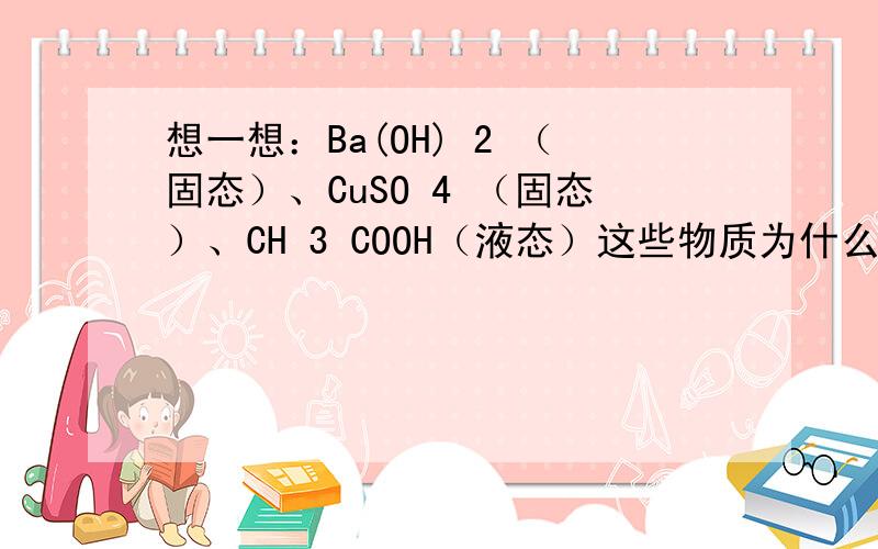 想一想：Ba(OH) 2 （固态）、CuSO 4 （固态）、CH 3 COOH（液态）这些物质为什么可以归为一类,下列哪