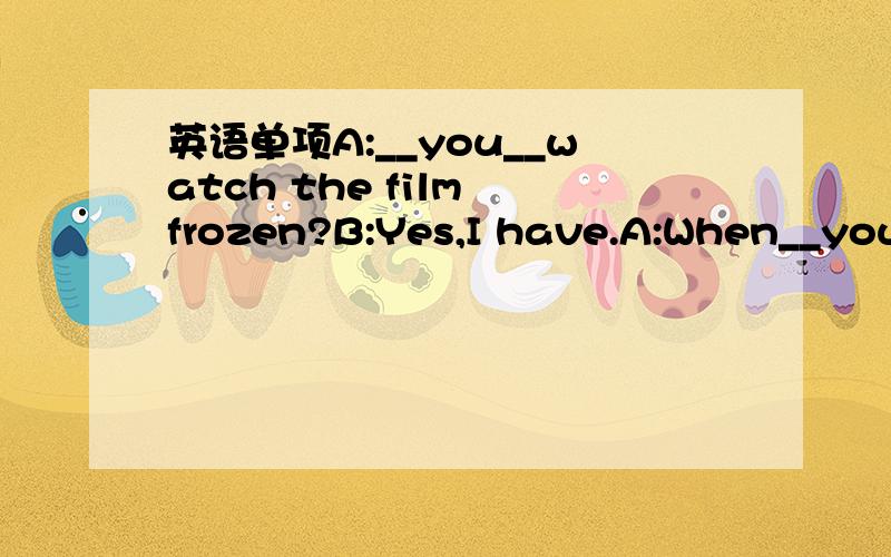 英语单项A:__you__watch the film frozen?B:Yes,I have.A:When__you_