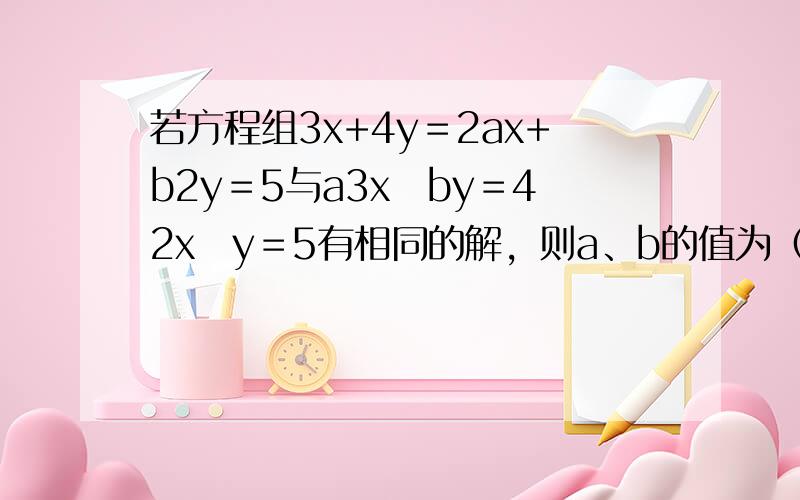 若方程组3x+4y＝2ax+b2y＝5与a3x−by＝42x−y＝5有相同的解，则a、b的值为（　　）