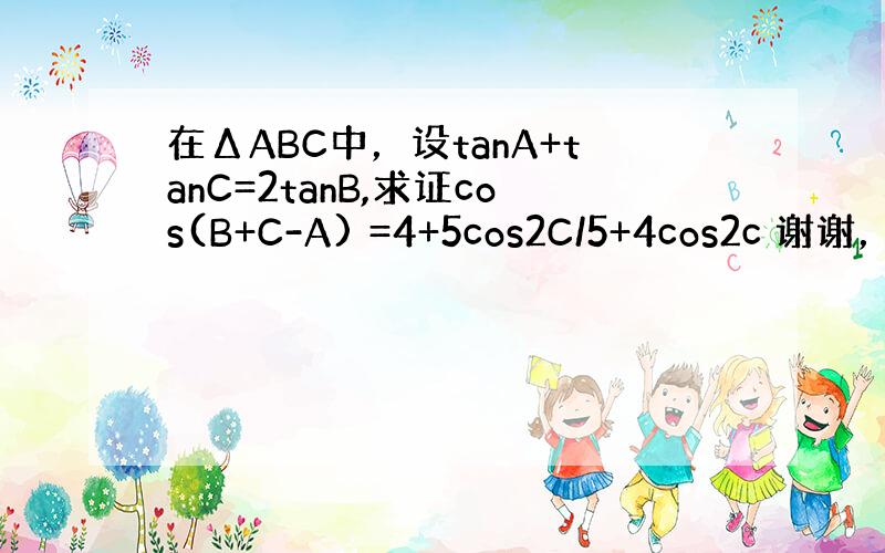 在ΔABC中，设tanA+tanC=2tanB,求证cos(B+C-A) =4+5cos2C/5+4cos2c 谢谢，请