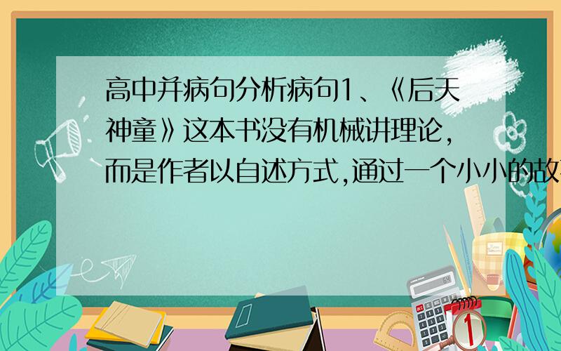 高中并病句分析病句1、《后天神童》这本书没有机械讲理论,而是作者以自述方式,通过一个小小的故事,让读者在趣味中得到启发.