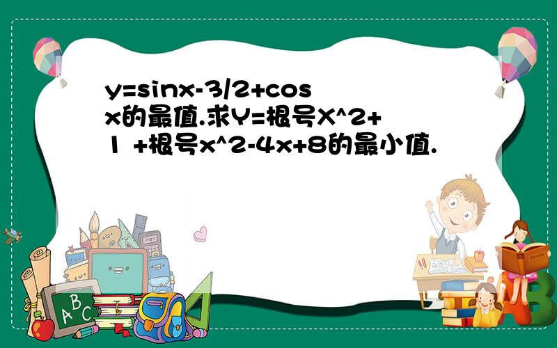 y=sinx-3/2+cosx的最值.求Y=根号X^2+1 +根号x^2-4x+8的最小值.