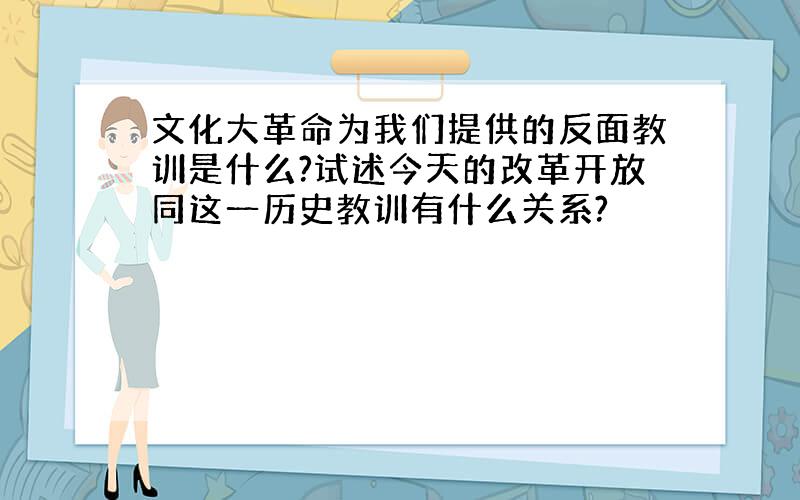 文化大革命为我们提供的反面教训是什么?试述今天的改革开放同这一历史教训有什么关系?