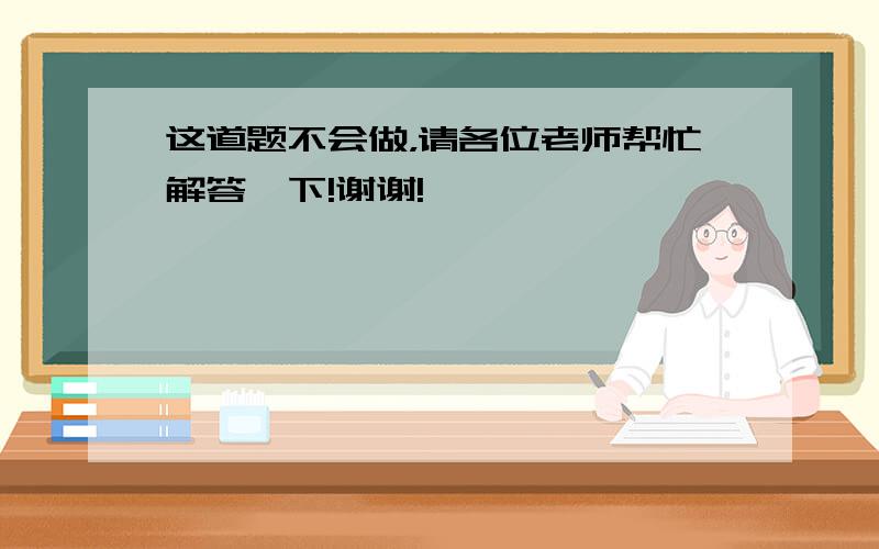 这道题不会做，请各位老师帮忙解答一下!谢谢!