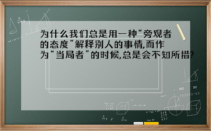 为什么我们总是用一种“旁观者的态度”解释别人的事情,而作为“当局者”的时候,总是会不知所措?