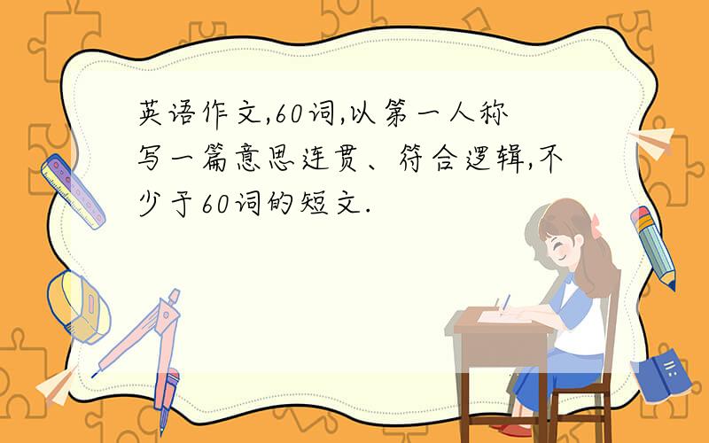 英语作文,60词,以第一人称写一篇意思连贯、符合逻辑,不少于60词的短文.