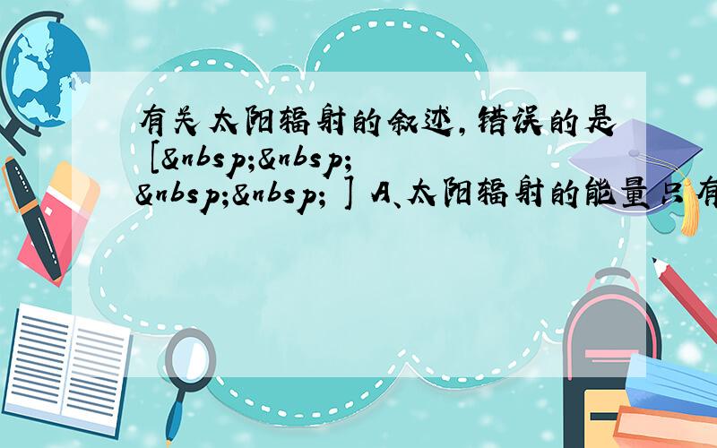 有关太阳辐射的叙述，错误的是 [     ] A、太阳辐射的能量只有极少的一部分