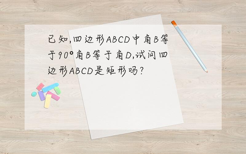 已知,四边形ABCD中角B等于90°角B等于角D,试问四边形ABCD是矩形吗?