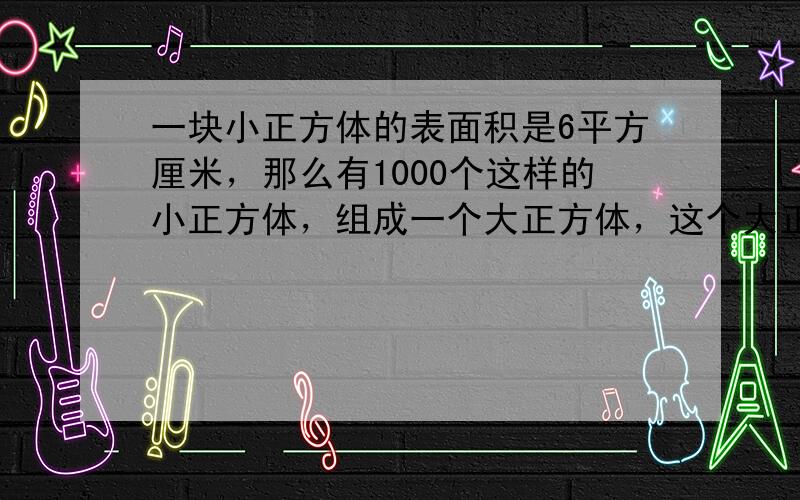 一块小正方体的表面积是6平方厘米，那么有1000个这样的小正方体，组成一个大正方体，这个大正方体的表面积是______平